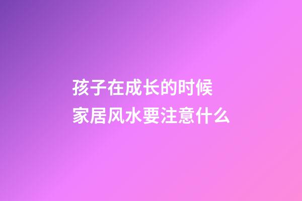 孩子在成长的时候 家居风水要注意什么